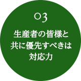 03 生産者の皆様と共に優先すべきは対応力