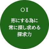 01 形にする為に常に探し求める探求力